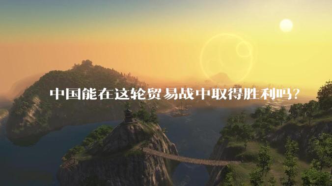 中国能在这轮贸易战中取得胜利吗？