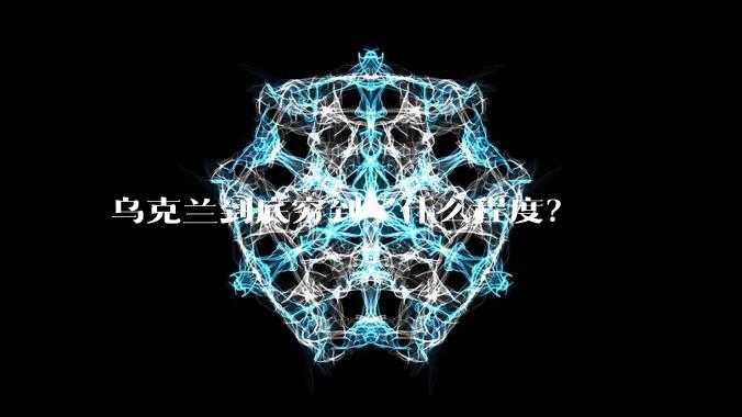 乌克兰到底穷到了什么程度？
