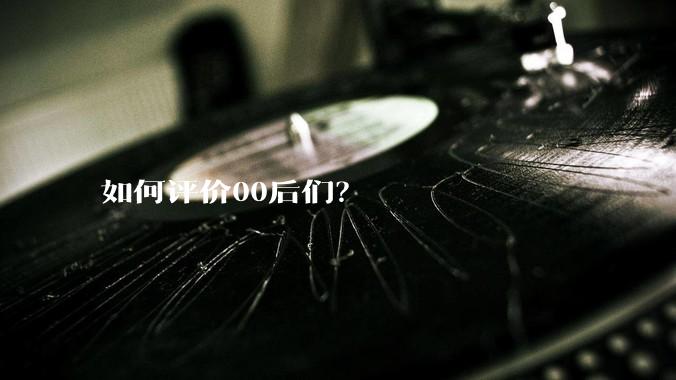 如何评价00后们？