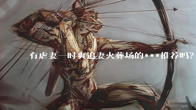 有虐妻一时爽追妻火葬场的***推荐吗？