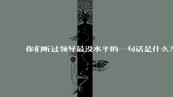 你们听过领导最没水平的一句话是什么？
