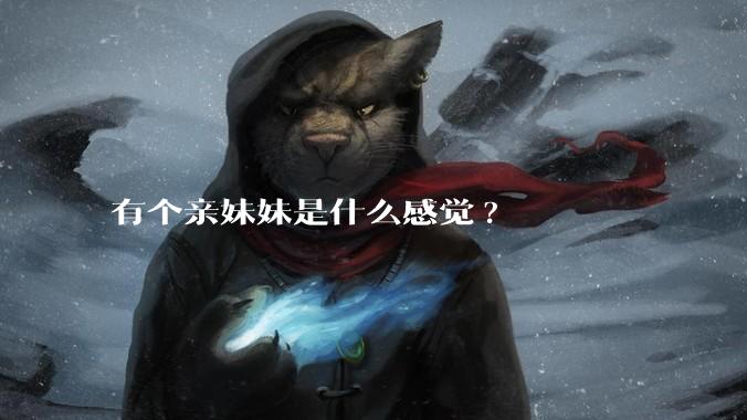 有个亲妹妹是什么感觉?