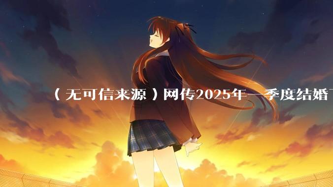 （无可信来源）网传2025年一季度结婚下降8.2%，如何看待？